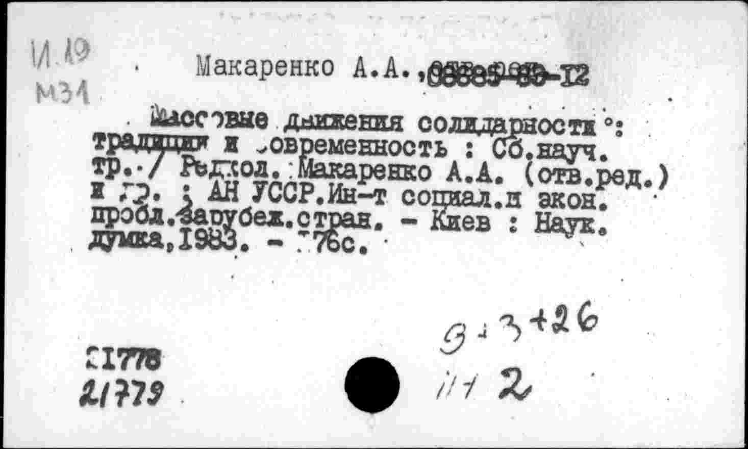 ﻿М3 4
Макаренко А.А.
/тт. ”6 Днихения солидарности °: традиции и современность : Со.науч.
?’й<Усар^^±А- ^-Ре«-) Ж '.£• \ АД <и(лГ.ИН—т социал.д экон, пробл.“варубек.стран.	Киев г Наук..
думка, 1983. - ’Тъс. •
£1778
1М9